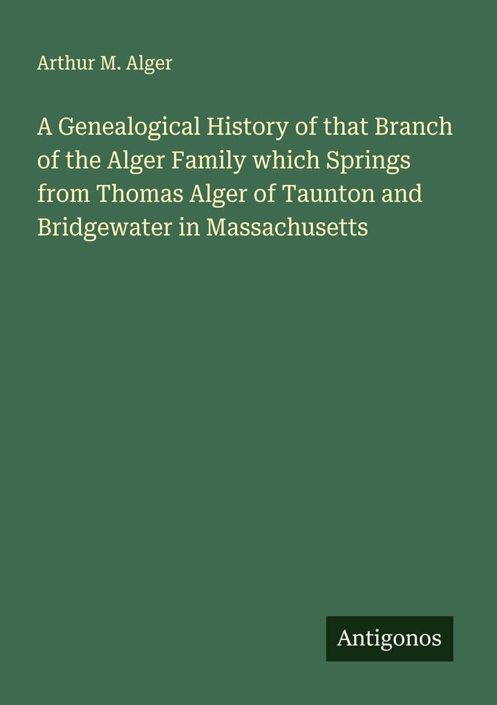 A Genealogical History of that Branch of the Alger Family which Springs from Thomas Alger of Taunton and Bridgewater in Massachusetts