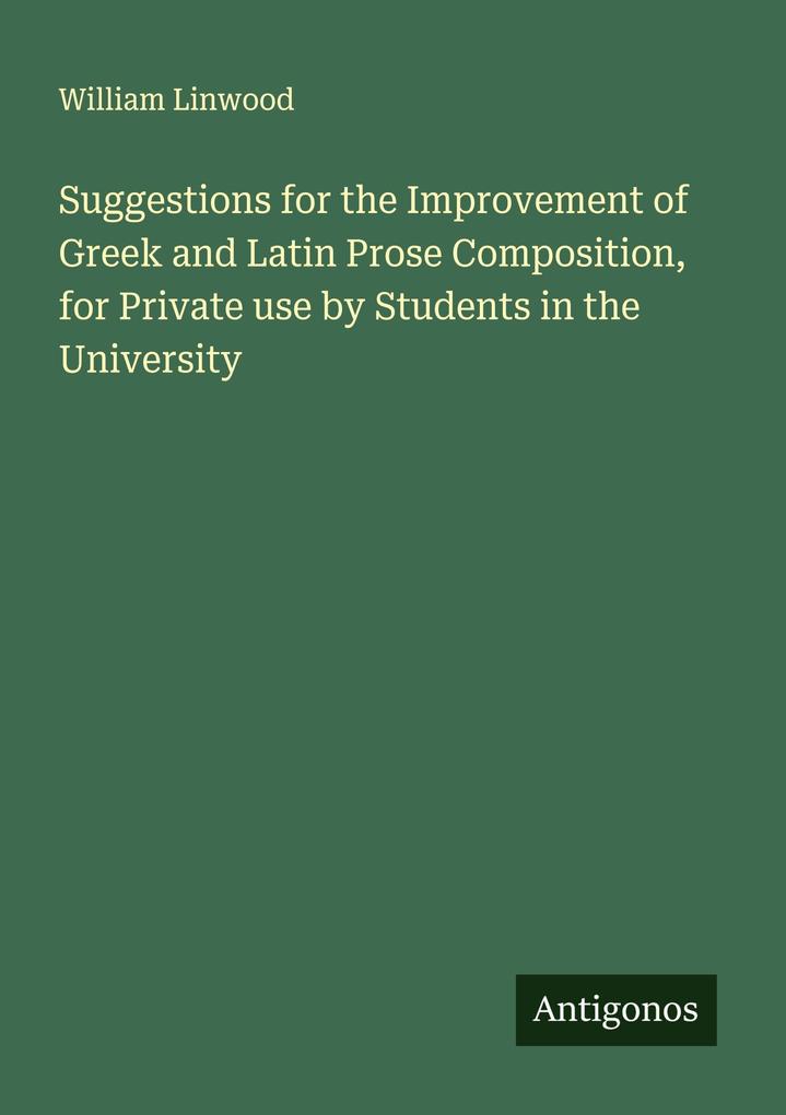 Suggestions for the Improvement of Greek and Latin Prose Composition for Private use by Students in the University