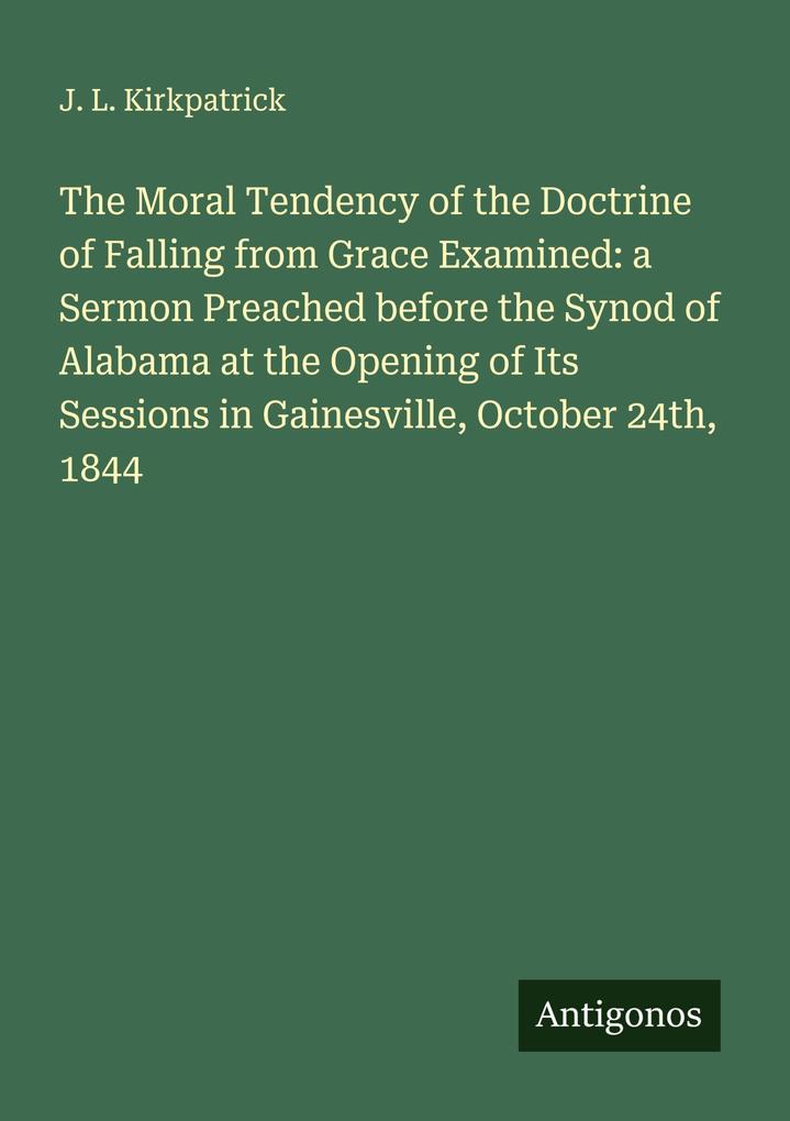 The Moral Tendency of the Doctrine of Falling from Grace Examined: a Sermon Preached before the Synod of Alabama at the Opening of Its Sessions in Gainesville October 24th 1844