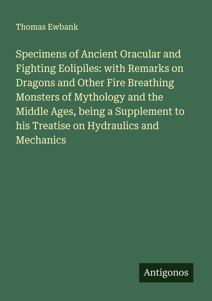 Specimens of Ancient Oracular and Fighting Eolipiles: with Remarks on Dragons and Other Fire Breathing Monsters of Mythology and the Middle Ages being a Supplement to his Treatise on Hydraulics and Mechanics