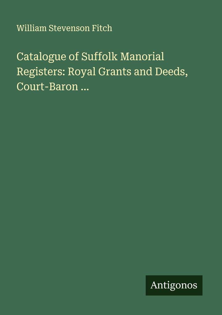 Catalogue of Suffolk Manorial Registers: Royal Grants and Deeds Court-Baron ...