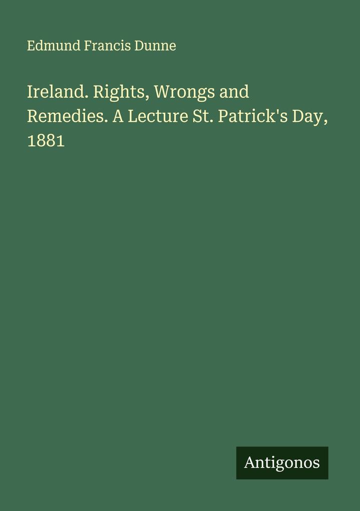Ireland. Rights Wrongs and Remedies. A Lecture St. Patrick's Day 1881