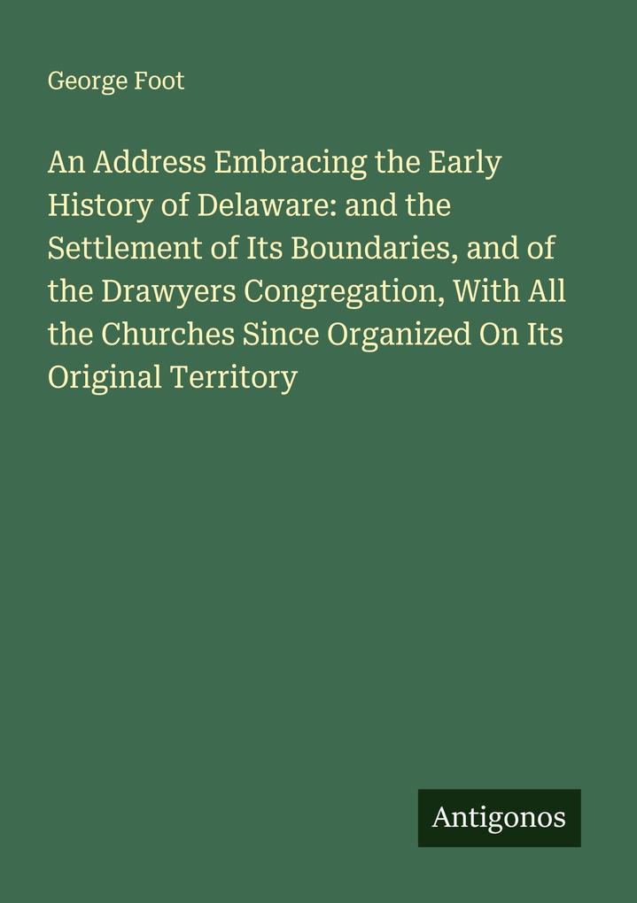 An Address Embracing the Early History of Delaware: and the Settlement of Its Boundaries and of the Drawyers Congregation With All the Churches Since Organized On Its Original Territory