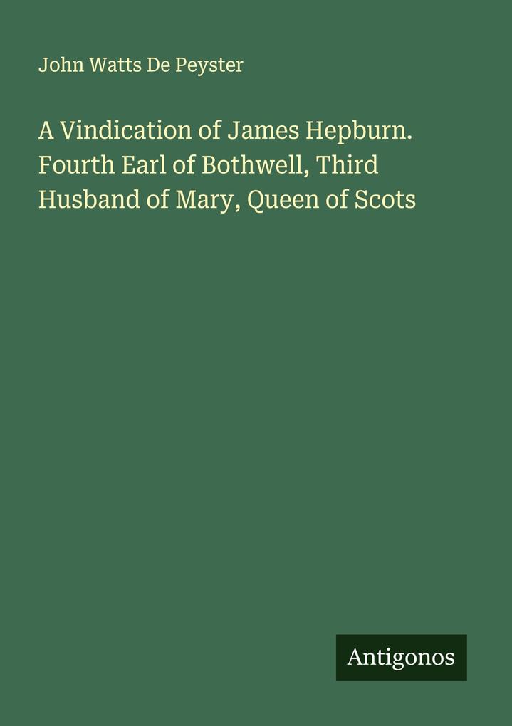A Vindication of James Hepburn. Fourth Earl of Bothwell Third Husband of Mary Queen of Scots