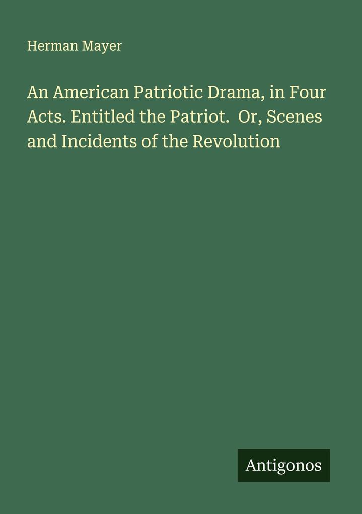 An American Patriotic Drama in Four Acts. Entitled the Patriot. Or Scenes and Incidents of the Revolution