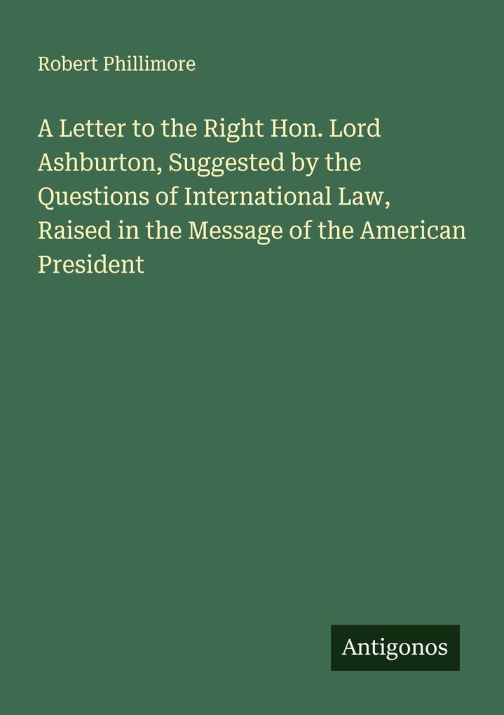 A Letter to the Right Hon. Lord Ashburton Suggested by the Questions of International Law Raised in the Message of the American President