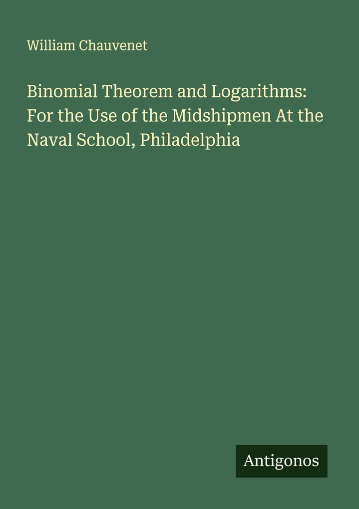 Binomial Theorem and Logarithms: For the Use of the Midshipmen At the Naval School Philadelphia