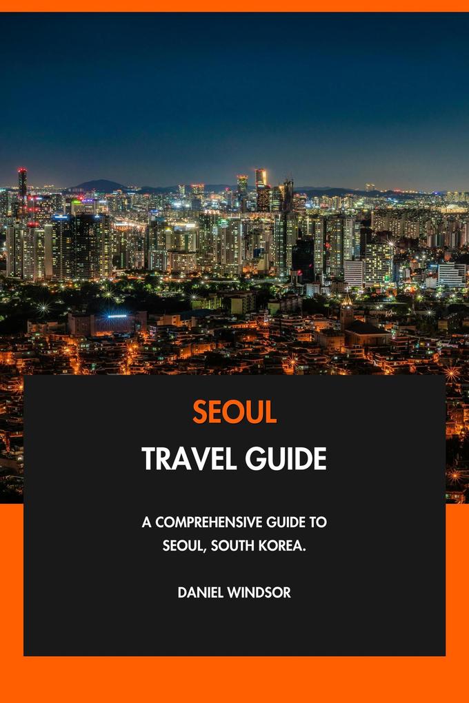 Seoul Travel Guide: A Comprehensive Guide to Seoul South Korea.