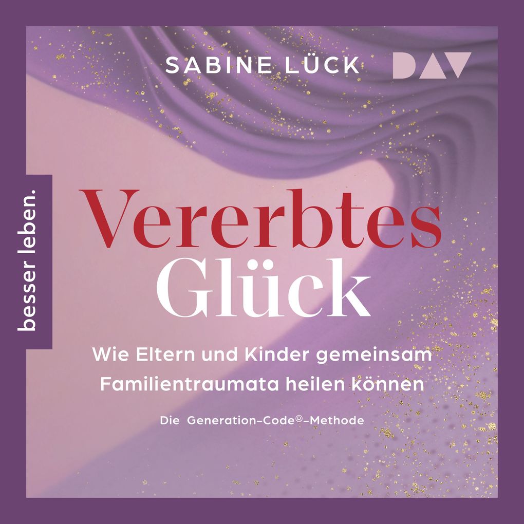 Vererbtes Glück: Wie Eltern und Kinder gemeinsam Familientraumata heilen können Die Generation-Code-Methode Mit einem Vorwort von Laura Malina Seiler und einer Empfehlung von Verena König