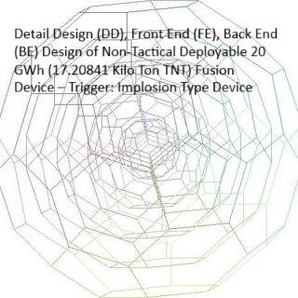 Detail Design (DD) Front End (FE) Back End (BE) Design of Non-Tactical Deployable 20 GWh (17.20841 Kilo Ton TNT) Fusion Device Trigger: Implosion Type Device