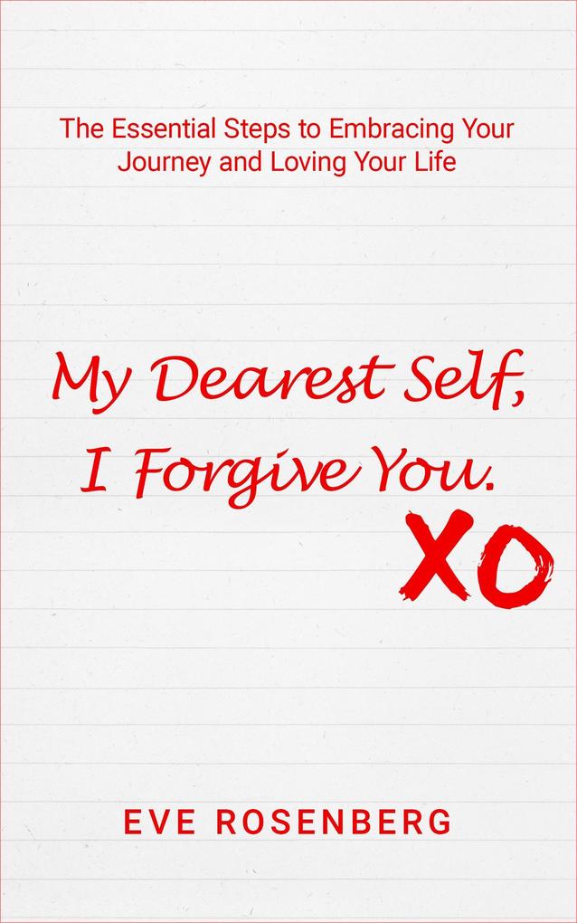 My Dearest Self I Forgive You: The Essential Steps to Embracing Your Journey and Loving Your Life