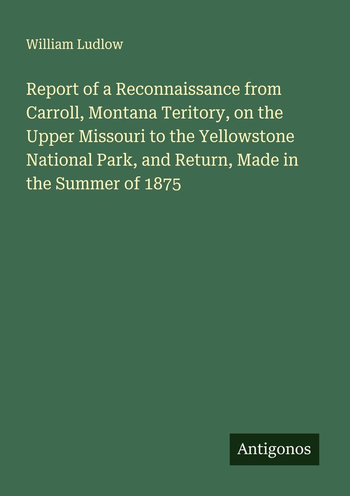 Report of a Reconnaissance from Carroll Montana Teritory on the Upper Missouri to the Yellowstone National Park and Return Made in the Summer of 1875