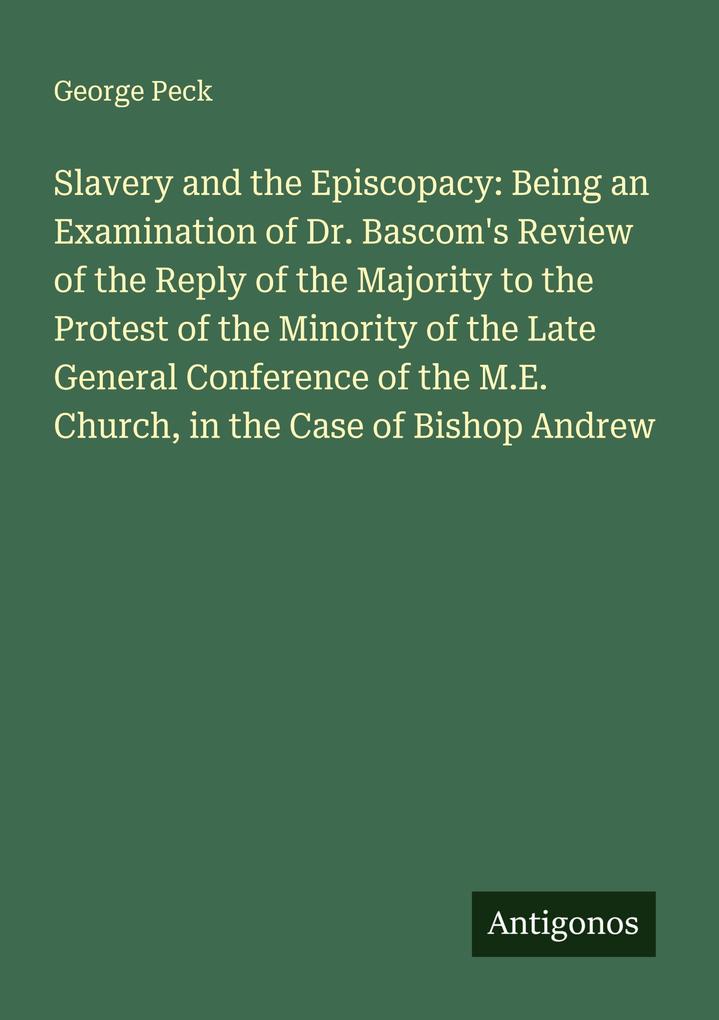 Slavery and the Episcopacy: Being an Examination of Dr. Bascom's Review of the Reply of the Majority to the Protest of the Minority of the Late General Conference of the M.E. Church in the Case of Bishop Andrew
