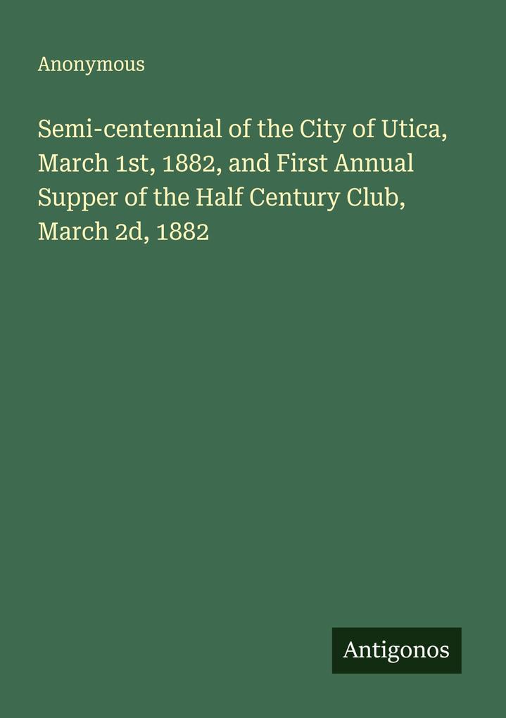 Semi-centennial of the City of Utica March 1st 1882 and First Annual Supper of the Half Century Club March 2d 1882