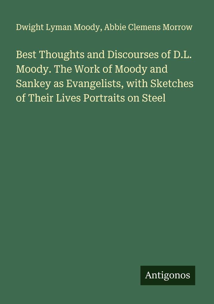 Best Thoughts and Discourses of D.L. Moody. The Work of Moody and Sankey as Evangelists with Sketches of Their Lives Portraits on Steel