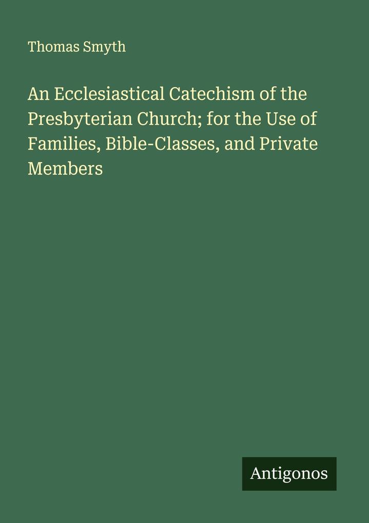 An Ecclesiastical Catechism of the Presbyterian Church; for the Use of Families Bible-Classes and Private Members