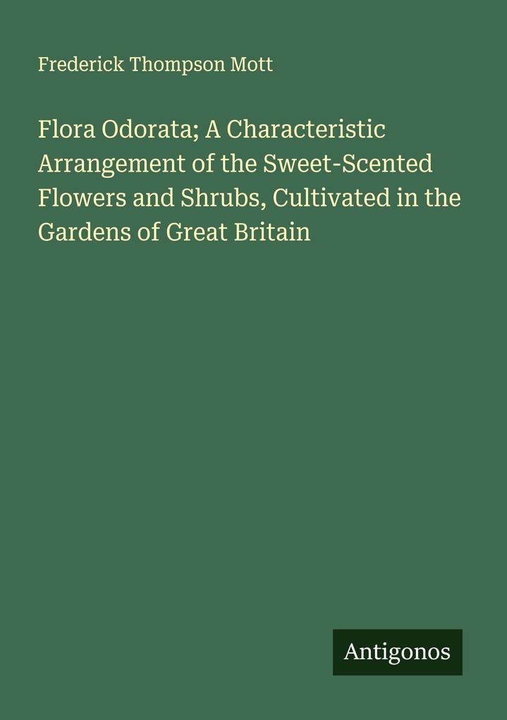 Flora Odorata; A Characteristic Arrangement of the Sweet-Scented Flowers and Shrubs Cultivated in the Gardens of Great Britain