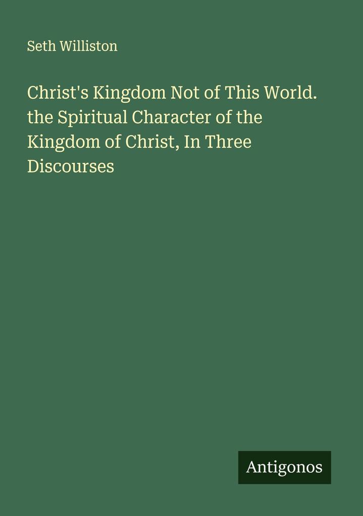 Christ's Kingdom Not of This World. the Spiritual Character of the Kingdom of Christ In Three Discourses