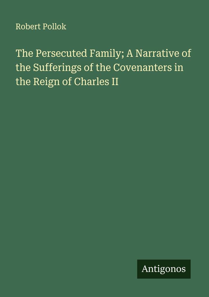 The Persecuted Family; A Narrative of the Sufferings of the Covenanters in the Reign of Charles II