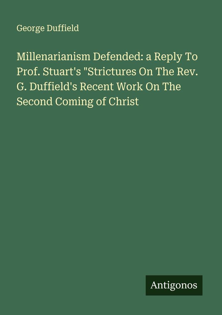 Millenarianism Defended: a Reply To Prof. Stuart's 'Strictures On The Rev. G. Duffield's Recent Work On The Second Coming of Christ