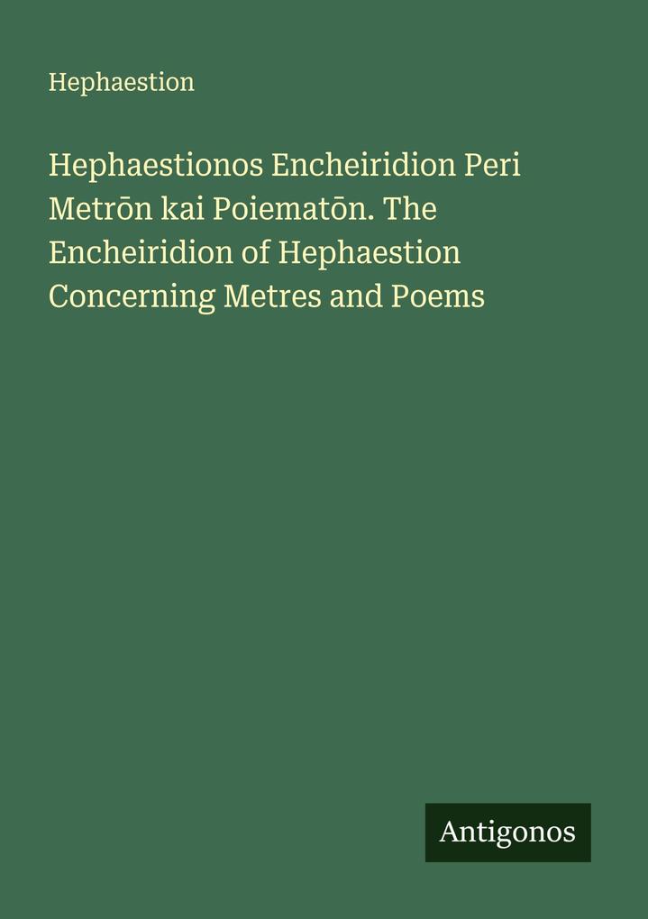 Hephaestionos Encheiridion Peri Metrn kai Poiematn. The Encheiridion of Hephaestion Concerning Metres and Poems