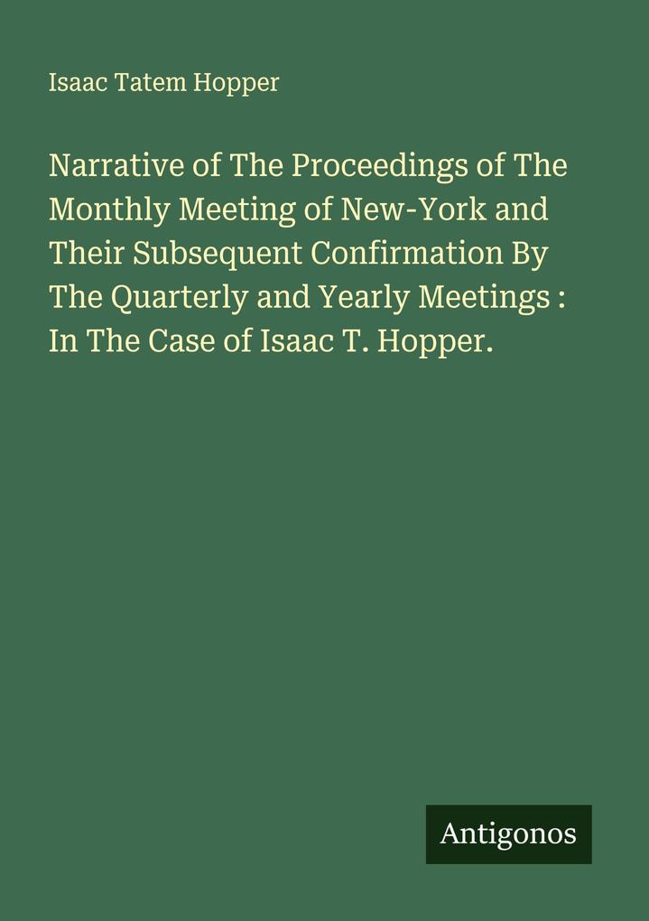Narrative of The Proceedings of The Monthly Meeting of New-York and Their Subsequent Confirmation By The Quarterly and Yearly Meetings : In The Case of Isaac T. Hopper.