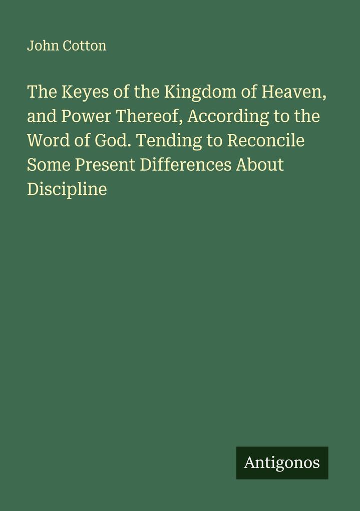 The Keyes of the Kingdom of Heaven and Power Thereof According to the Word of God. Tending to Reconcile Some Present Differences About Discipline