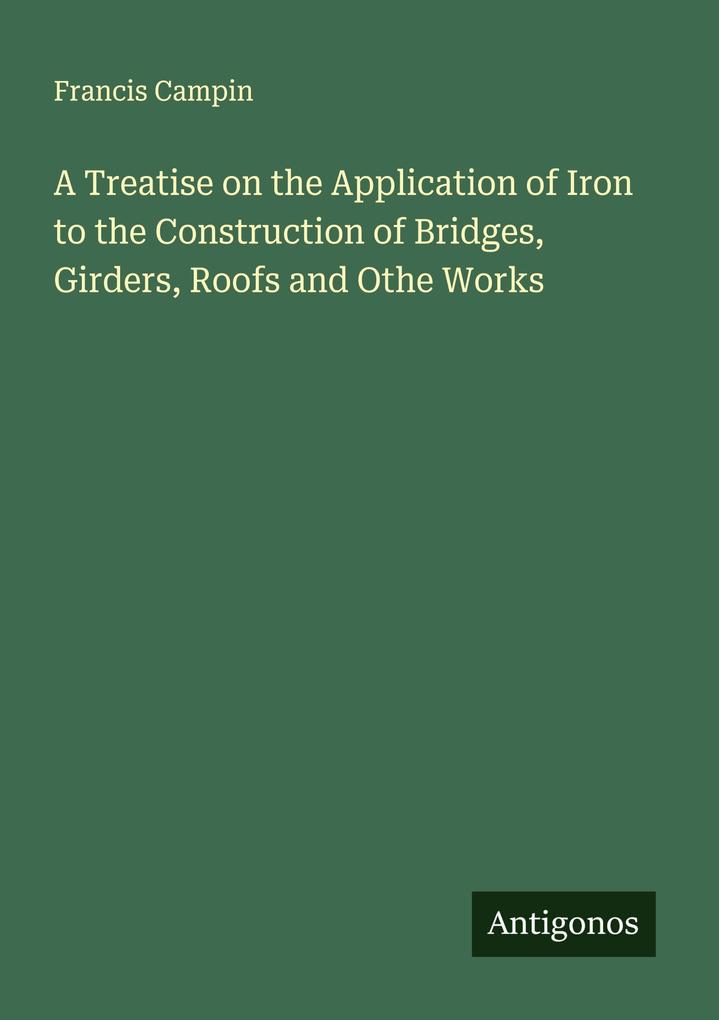 A Treatise on the Application of Iron to the Construction of Bridges Girders Roofs and Othe Works