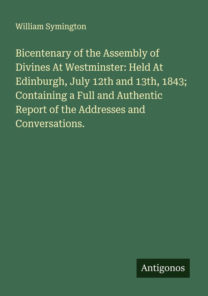 Bicentenary of the Assembly of Divines At Westminster: Held At Edinburgh July 12th and 13th 1843; Containing a Full and Authentic Report of the Addresses and Conversations.