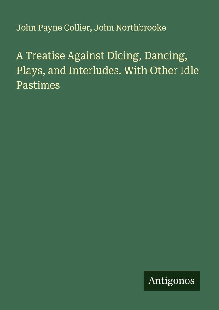 A Treatise Against Dicing Dancing Plays and Interludes. With Other Idle Pastimes