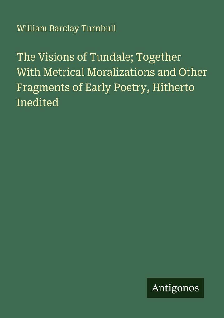 The Visions of Tundale; Together With Metrical Moralizations and Other Fragments of Early Poetry Hitherto Inedited