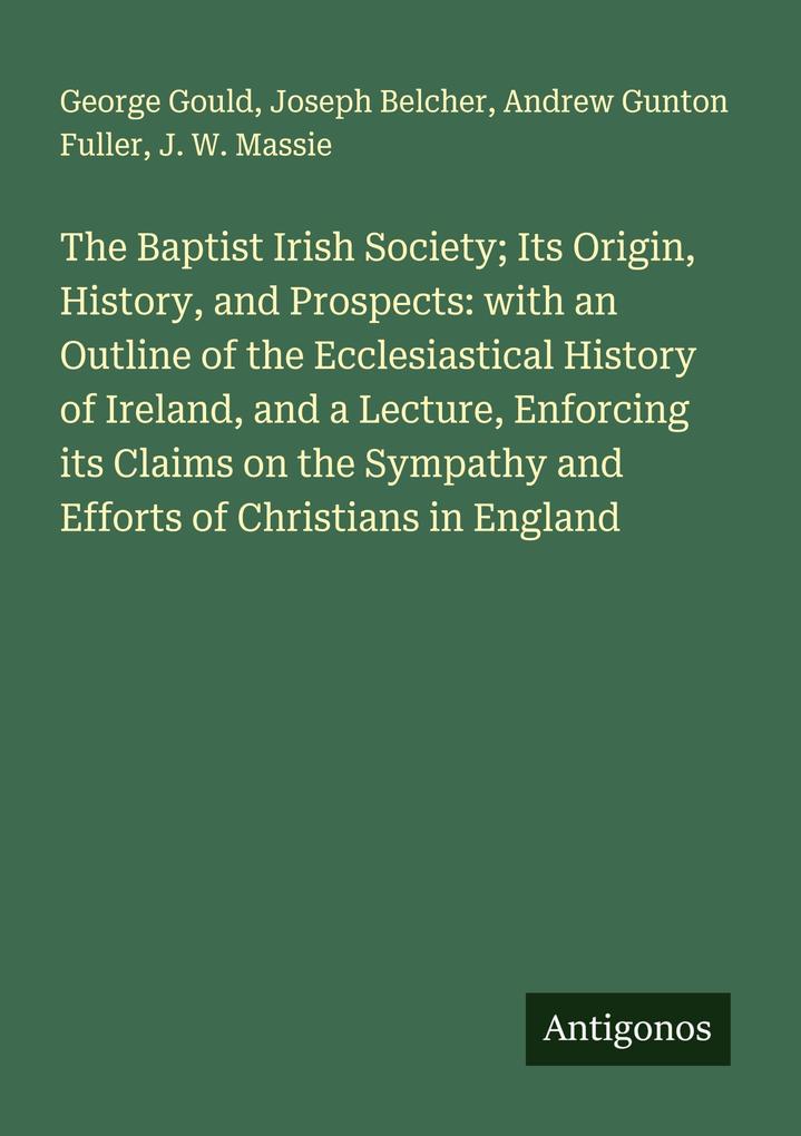 The Baptist Irish Society; Its Origin History and Prospects: with an Outline of the Ecclesiastical History of Ireland and a Lecture Enforcing its Claims on the Sympathy and Efforts of Christians in England