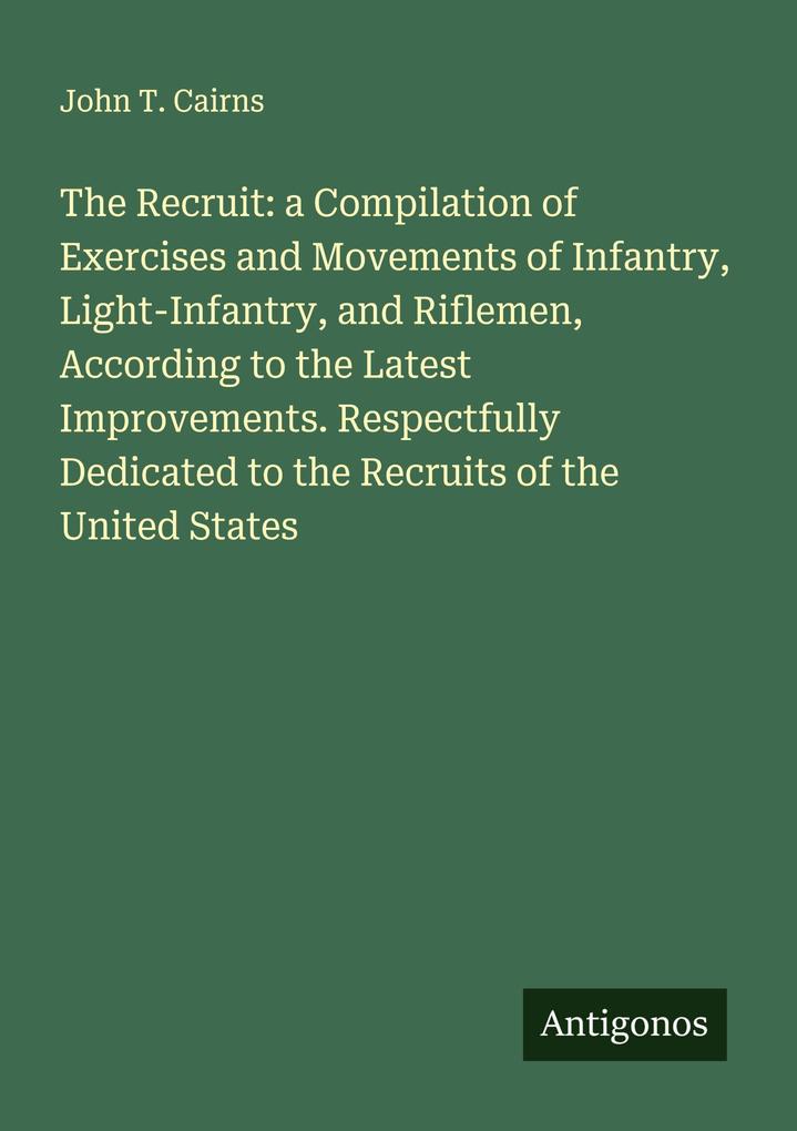 The Recruit: a Compilation of Exercises and Movements of Infantry Light-Infantry and Riflemen According to the Latest Improvements. Respectfully Dedicated to the Recruits of the United States