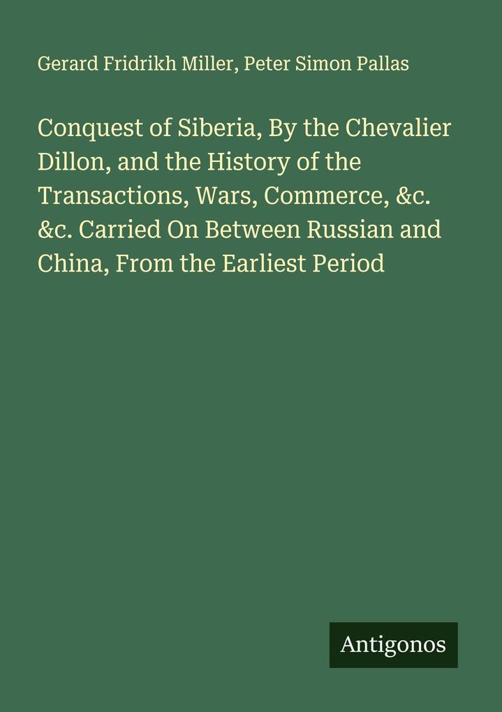 Conquest of Siberia By the Chevalier Dillon and the History of the Transactions Wars Commerce &c. &c. Carried On Between Russian and China From the Earliest Period