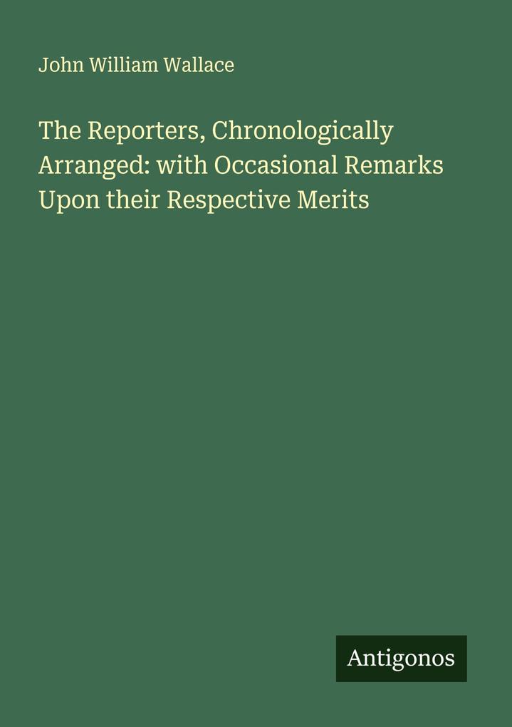 The Reporters Chronologically Arranged: with Occasional Remarks Upon their Respective Merits