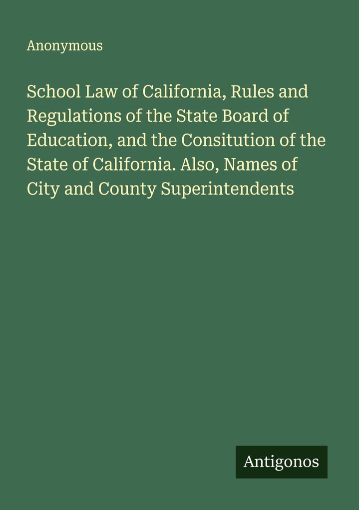 School Law of California Rules and Regulations of the State Board of Education and the Consitution of the State of California. Also Names of City and County Superintendents