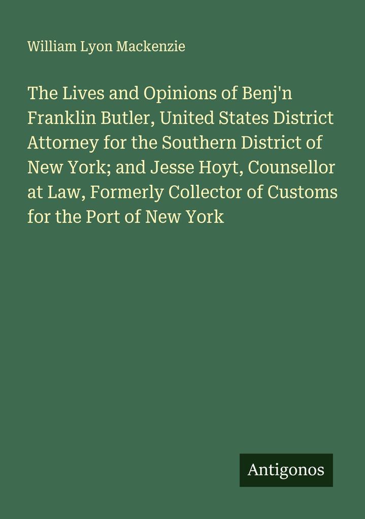 The Lives and Opinions of Benj'n Franklin Butler United States District Attorney for the Southern District of New York; and Jesse Hoyt Counsellor at Law Formerly Collector of Customs for the Port of New York