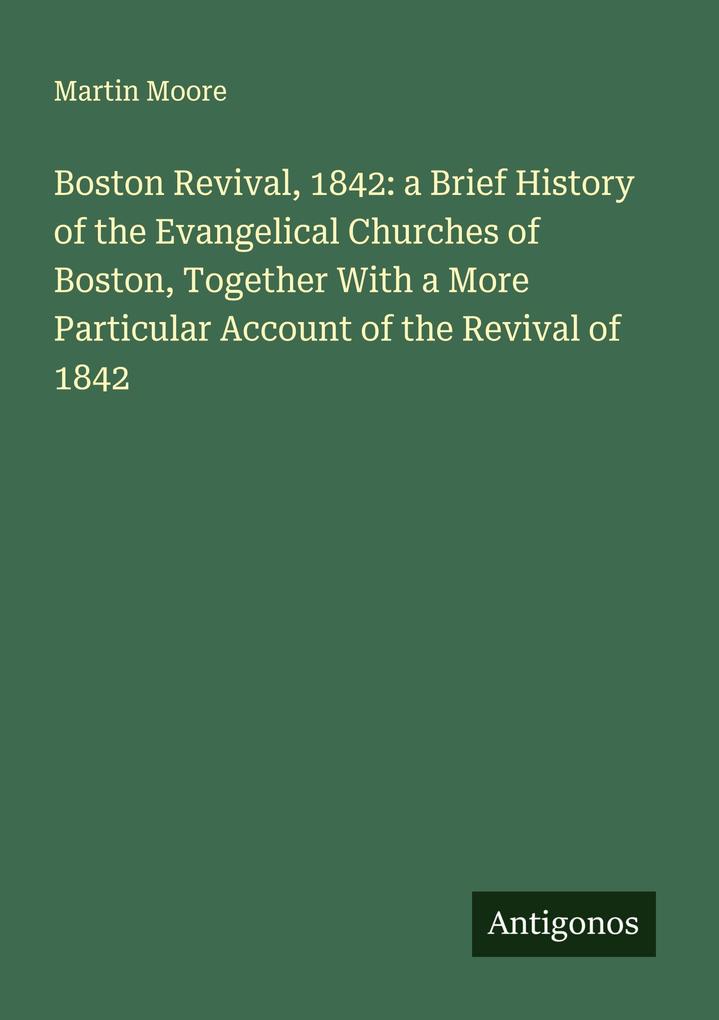 Boston Revival 1842: a Brief History of the Evangelical Churches of Boston Together With a More Particular Account of the Revival of 1842