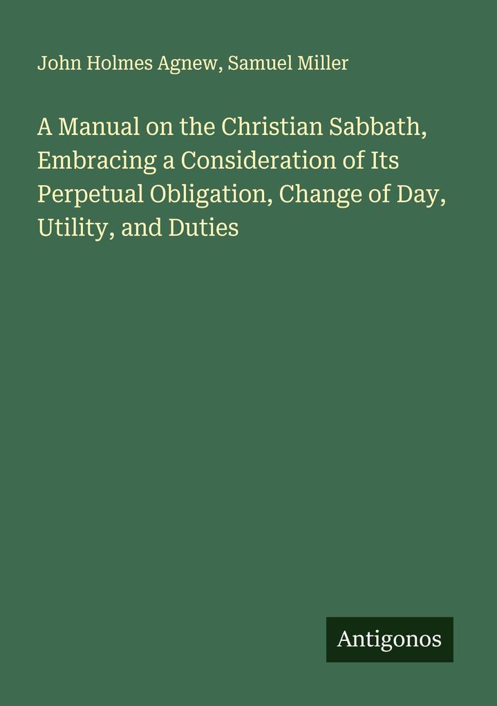 A Manual on the Christian Sabbath Embracing a Consideration of Its Perpetual Obligation Change of Day Utility and Duties