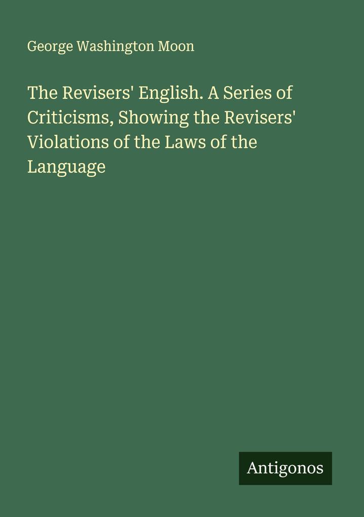 The Revisers' English. A Series of Criticisms Showing the Revisers' Violations of the Laws of the Language