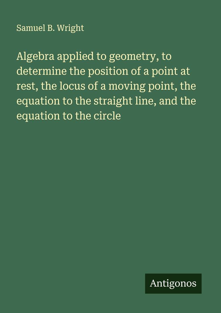 Algebra applied to geometry to determine the position of a point at rest the locus of a moving point the equation to the straight line and the equation to the circle