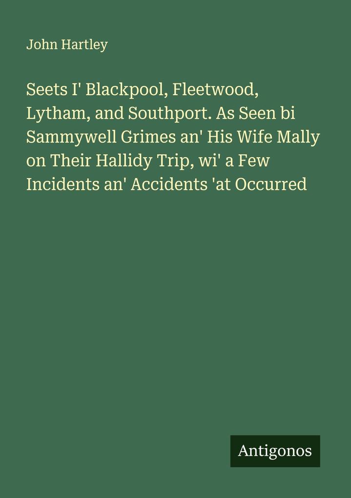 Seets I' Blackpool Fleetwood Lytham and Southport. As Seen bi Sammywell Grimes an' His Wife Mally on Their Hallidy Trip wi' a Few Incidents an' Accidents 'at Occurred