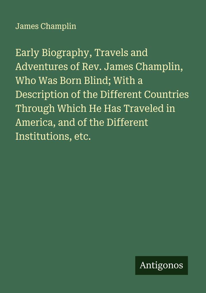 Early Biography Travels and Adventures of Rev. James Champlin Who Was Born Blind; With a Description of the Different Countries Through Which He Has Traveled in America and of the Different Institutions etc.