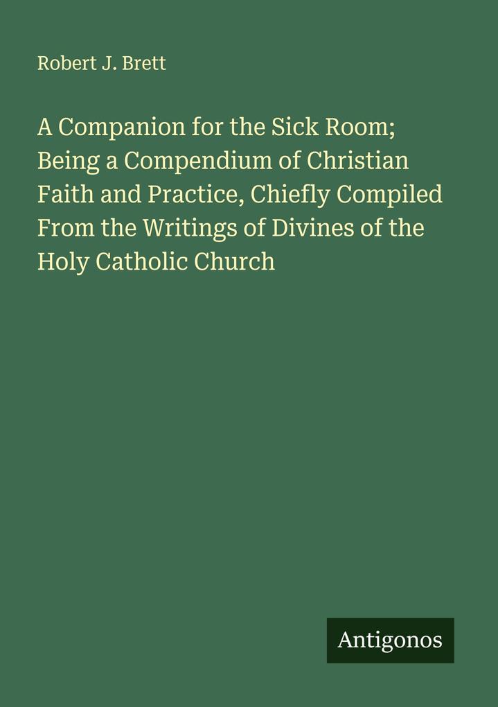A Companion for the Sick Room; Being a Compendium of Christian Faith and Practice Chiefly Compiled From the Writings of Divines of the Holy Catholic Church