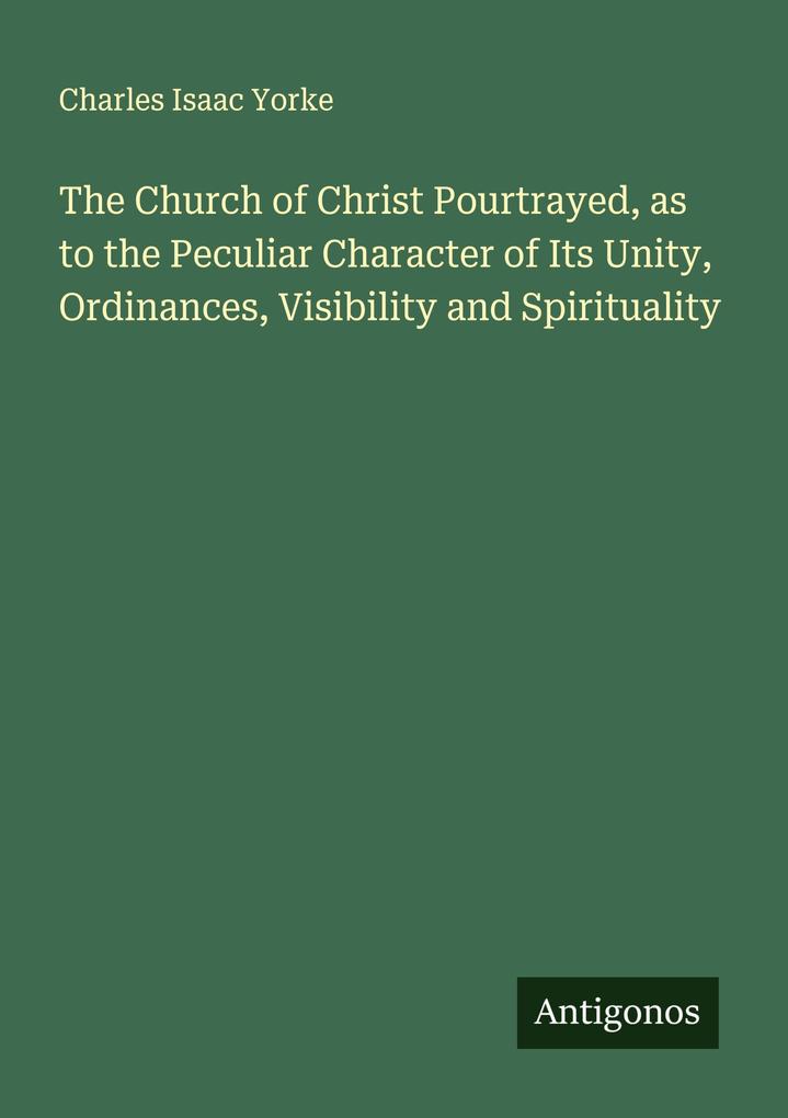 The Church of Christ Pourtrayed as to the Peculiar Character of Its Unity Ordinances Visibility and Spirituality