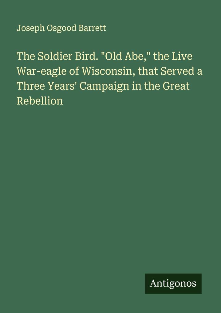 The Soldier Bird. 'Old Abe' the Live War-eagle of Wisconsin that Served a Three Years' Campaign in the Great Rebellion
