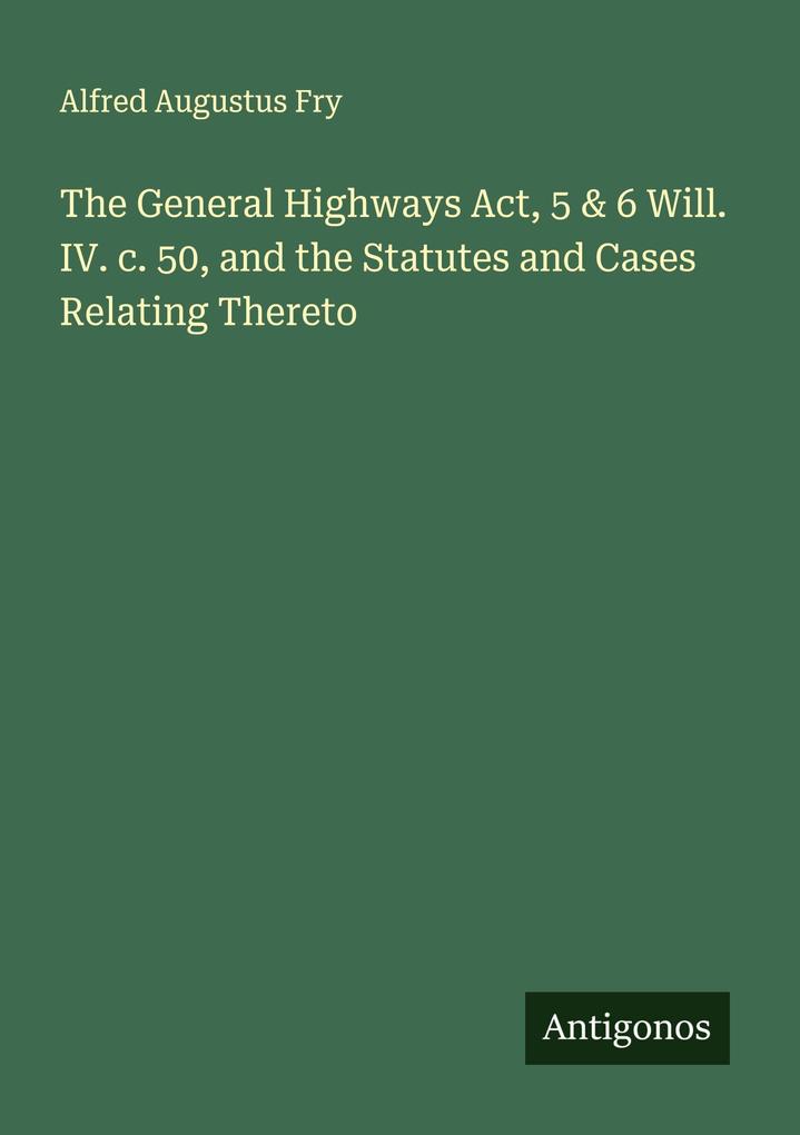 The General Highways Act 5 & 6 Will. IV. c. 50 and the Statutes and Cases Relating Thereto