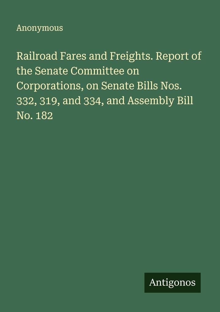 Railroad Fares and Freights. Report of the Senate Committee on Corporations on Senate Bills Nos. 332 319 and 334 and Assembly Bill No. 182