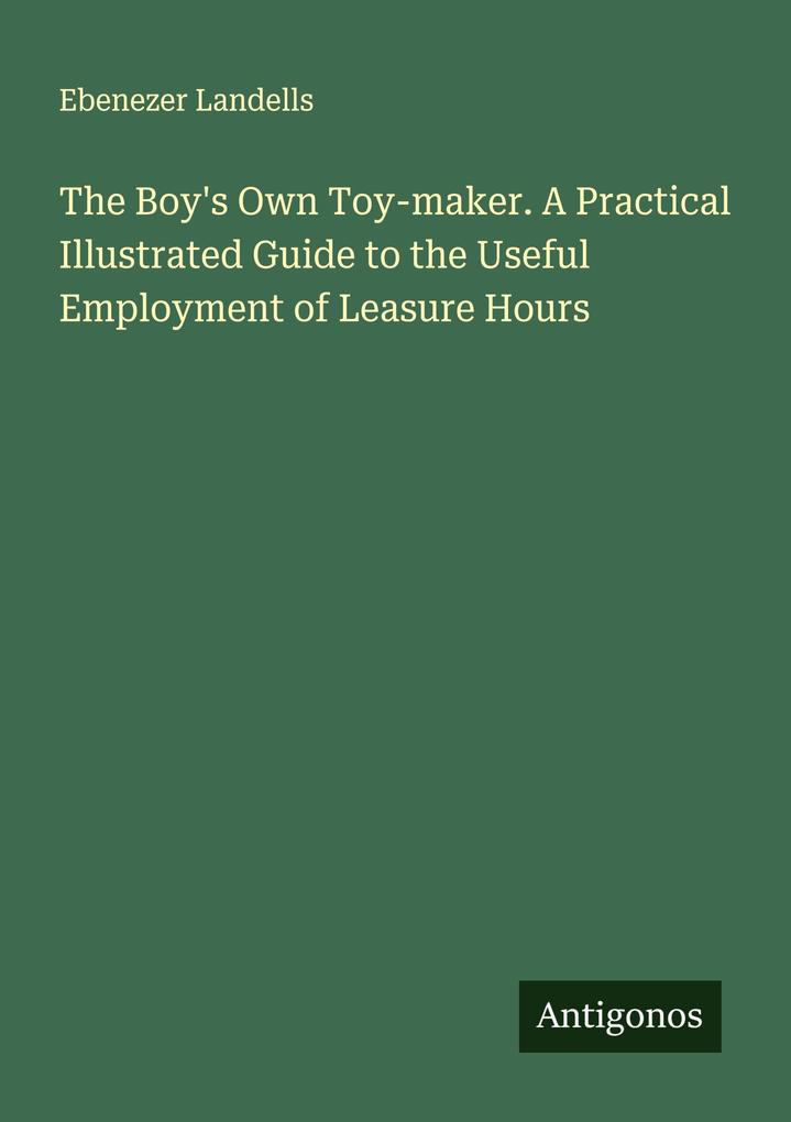 The Boy's Own Toy-maker. A Practical Illustrated Guide to the Useful Employment of Leasure Hours