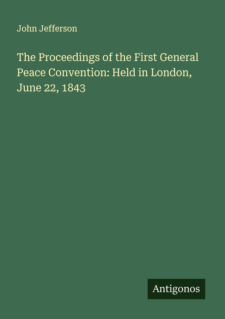 The Proceedings of the First General Peace Convention: Held in London June 22 1843